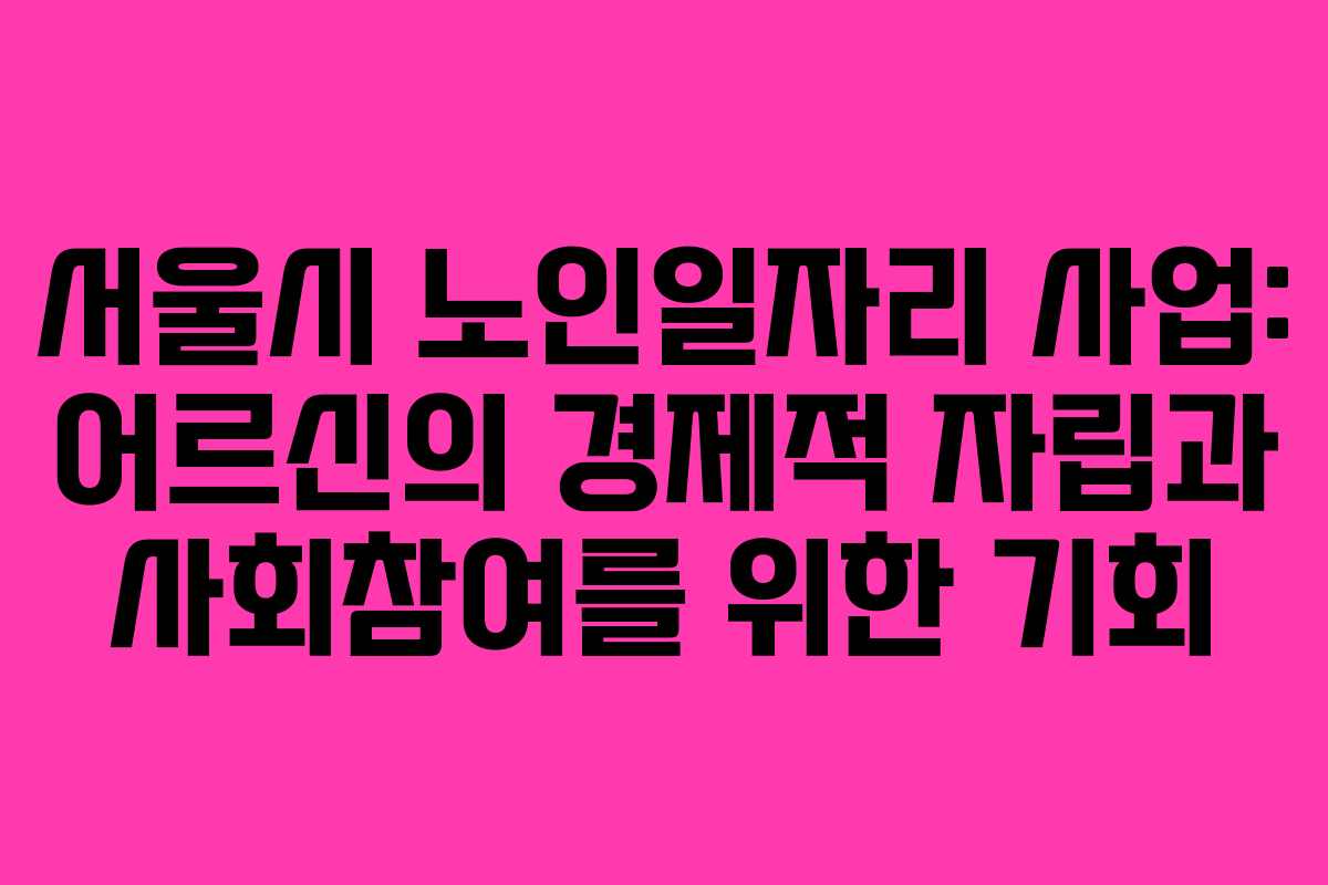 서울시 노인일자리 사업: 어르신의 경제적 자립과 사회참여를 위한 기회