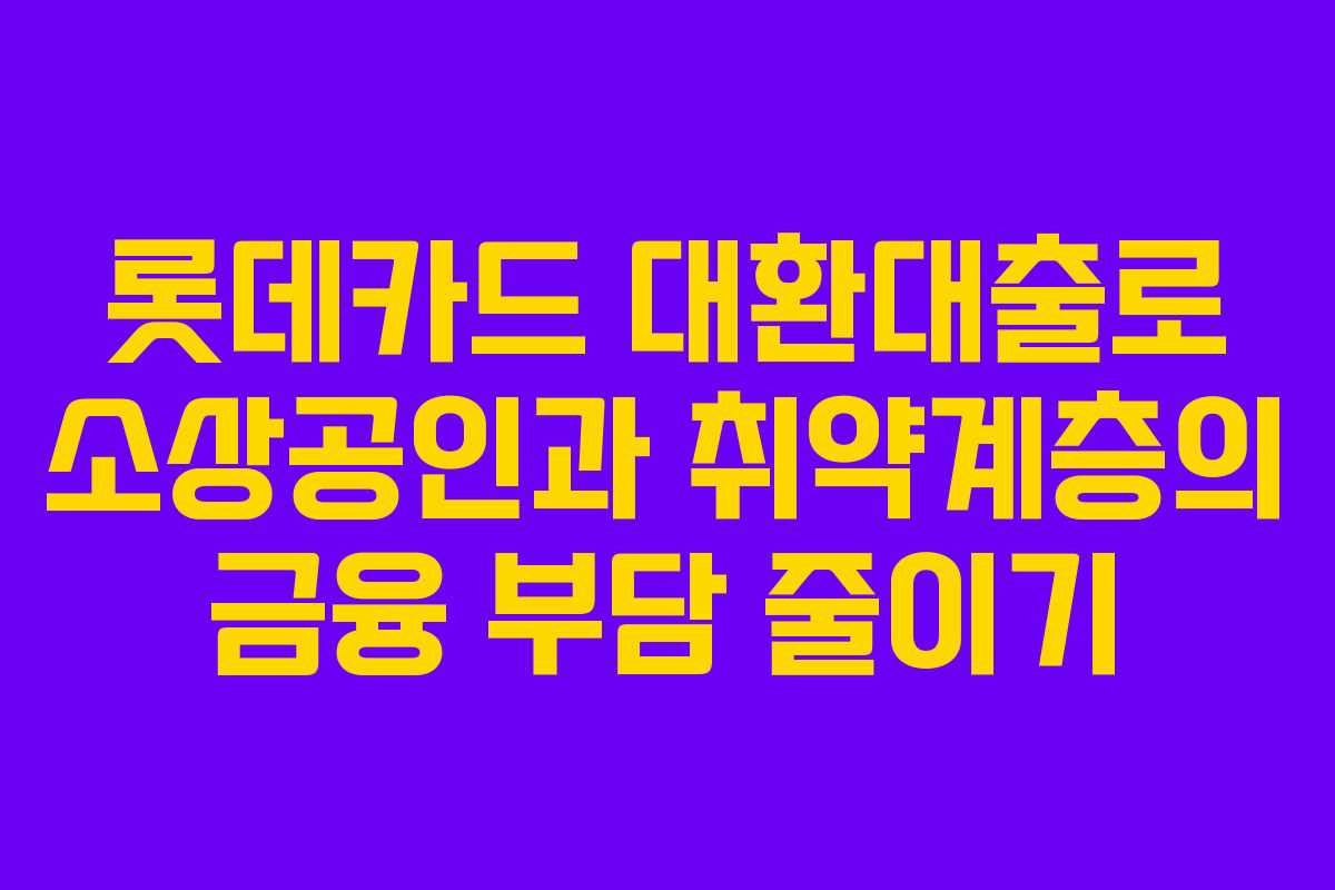 롯데카드 대환대출로 소상공인과 취약계층의 금융 부담 줄이기