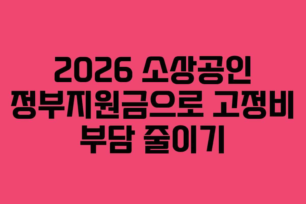 2026 소상공인 정부지원금으로 고정비 부담 줄이기