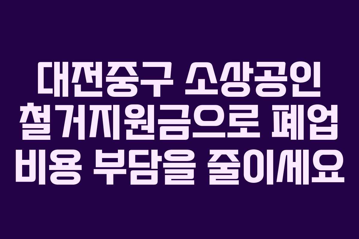대전중구 소상공인 철거지원금으로 폐업 비용 부담을 줄이세요
