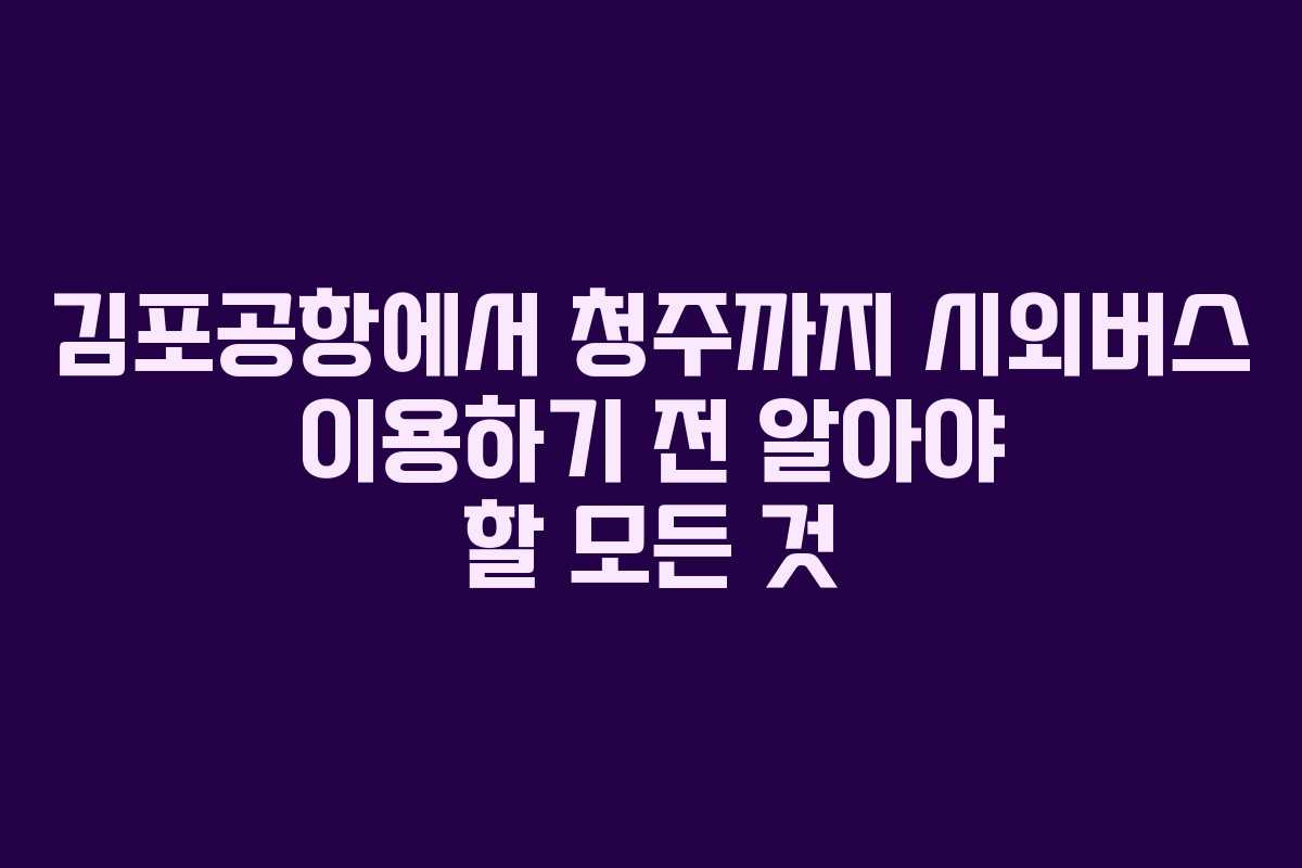 김포공항에서 청주까지 시외버스 이용하기 전 알아야 할 모든 것