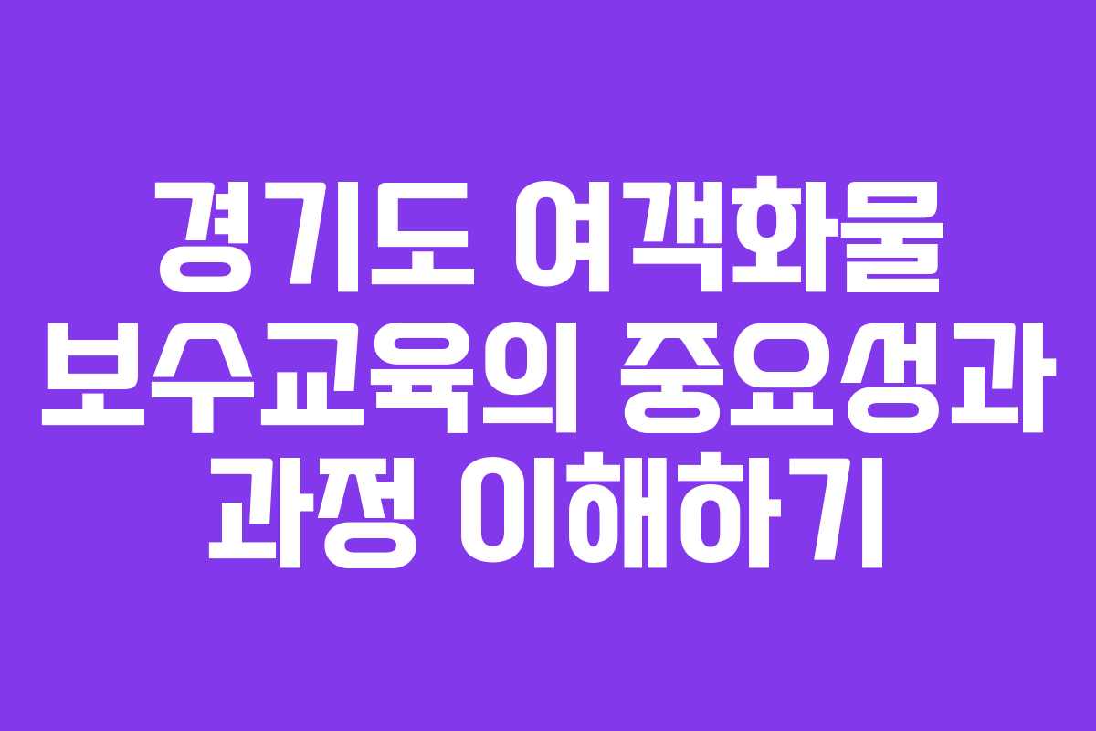 경기도 여객화물 보수교육의 중요성과 과정 이해하기