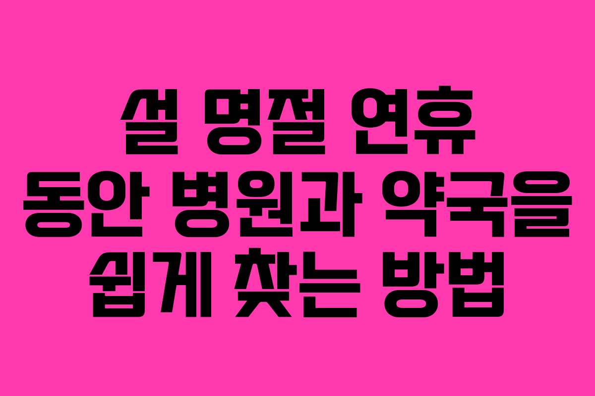 설 명절 연휴 동안 병원과 약국을 쉽게 찾는 방법