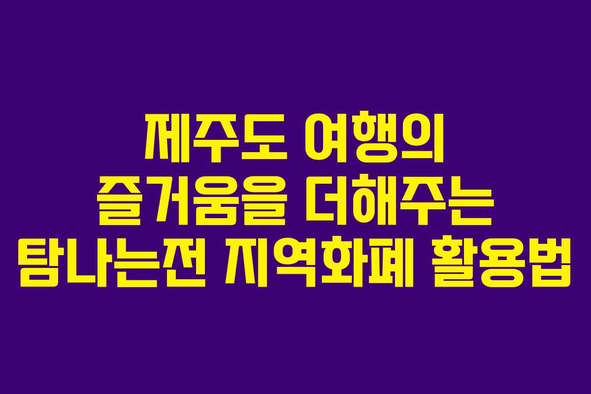 제주도 여행의 즐거움을 더해주는 탐나는전 지역화폐 활용법