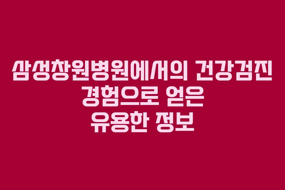 삼성창원병원에서의 건강검진 경험으로 얻은 유용한 정보