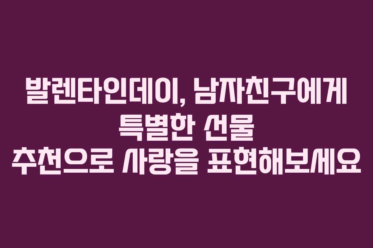 발렌타인데이, 남자친구에게 특별한 선물 추천으로 사랑을 표현해보세요