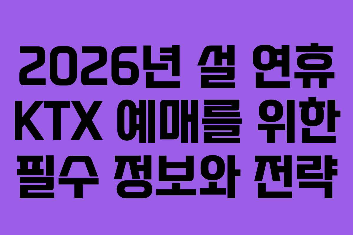 2026년 설 연휴 KTX 예매를 위한 필수 정보와 전략