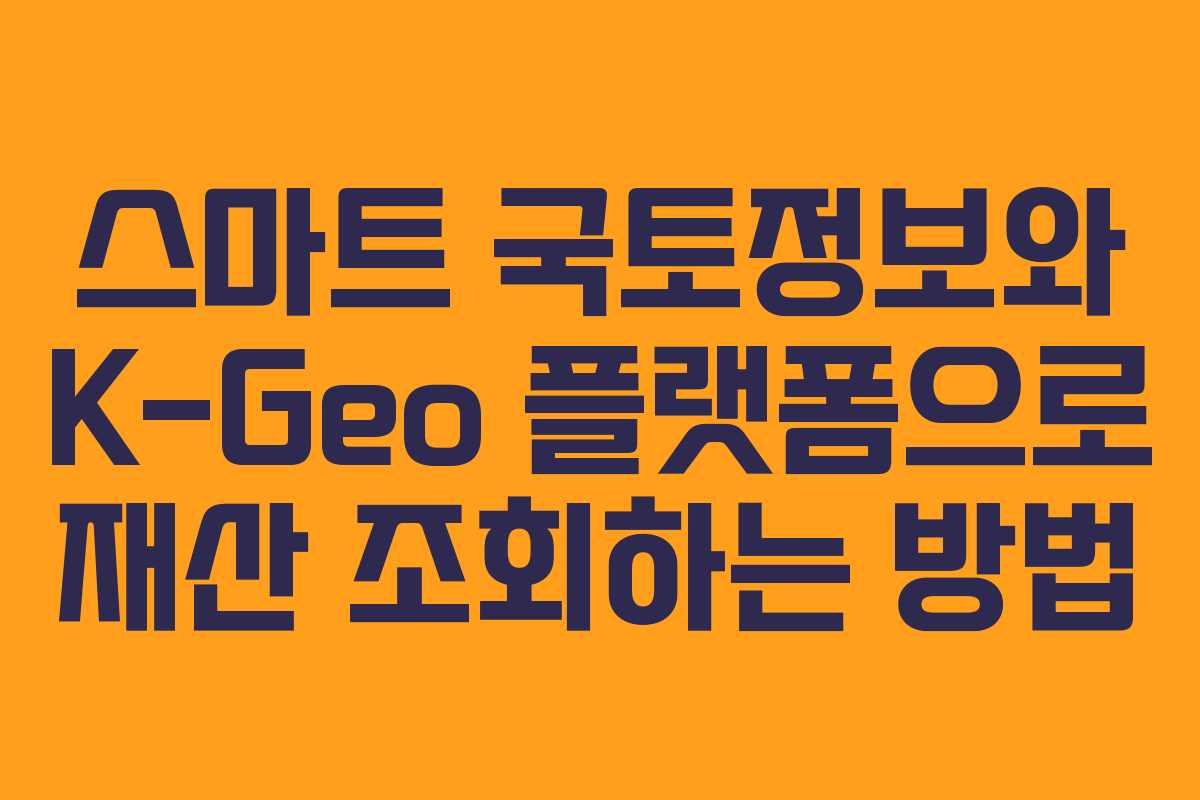 스마트 국토정보와 K-Geo 플랫폼으로 재산 조회하는 방법