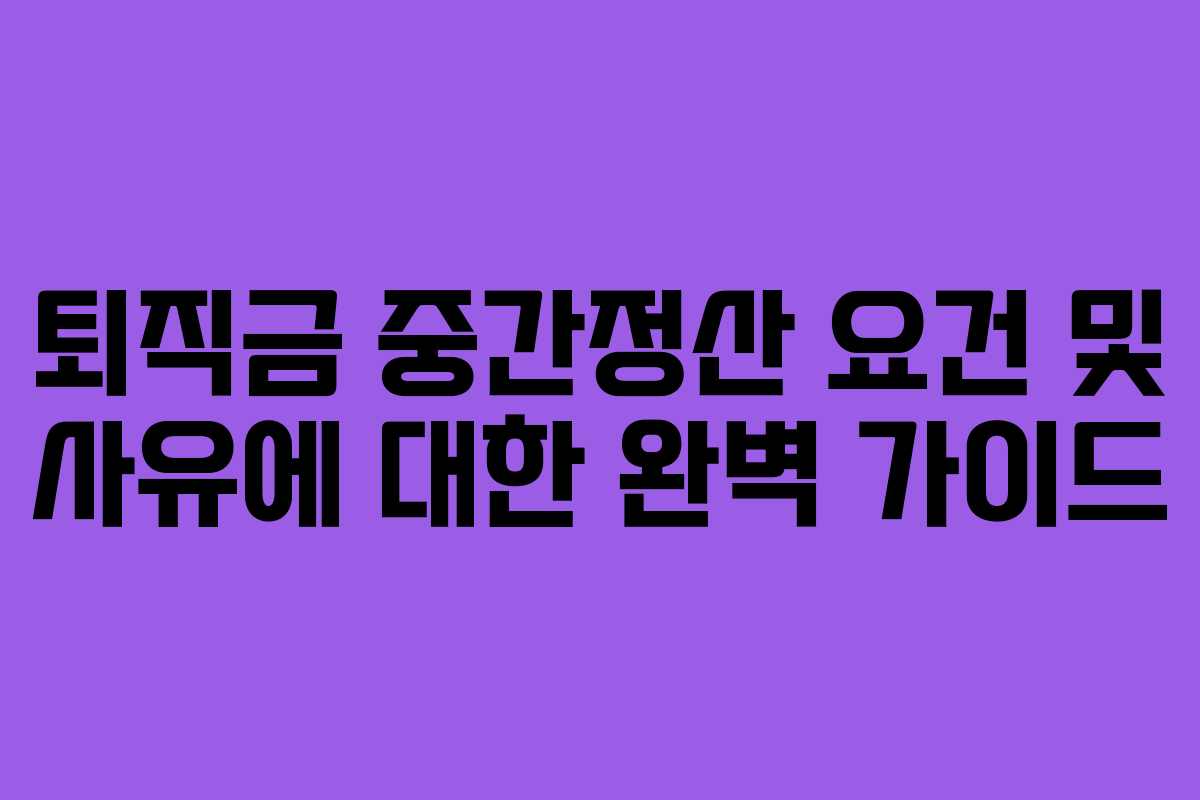 퇴직금 중간정산 요건 및 사유에 대한 완벽 가이드