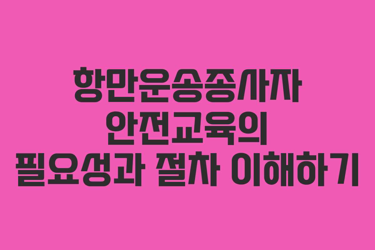 항만운송종사자 안전교육의 필요성과 절차 이해하기