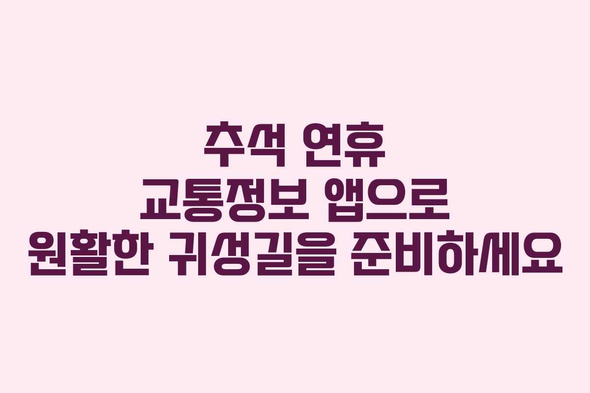 추석 연휴 교통정보 앱으로 원활한 귀성길을 준비하세요