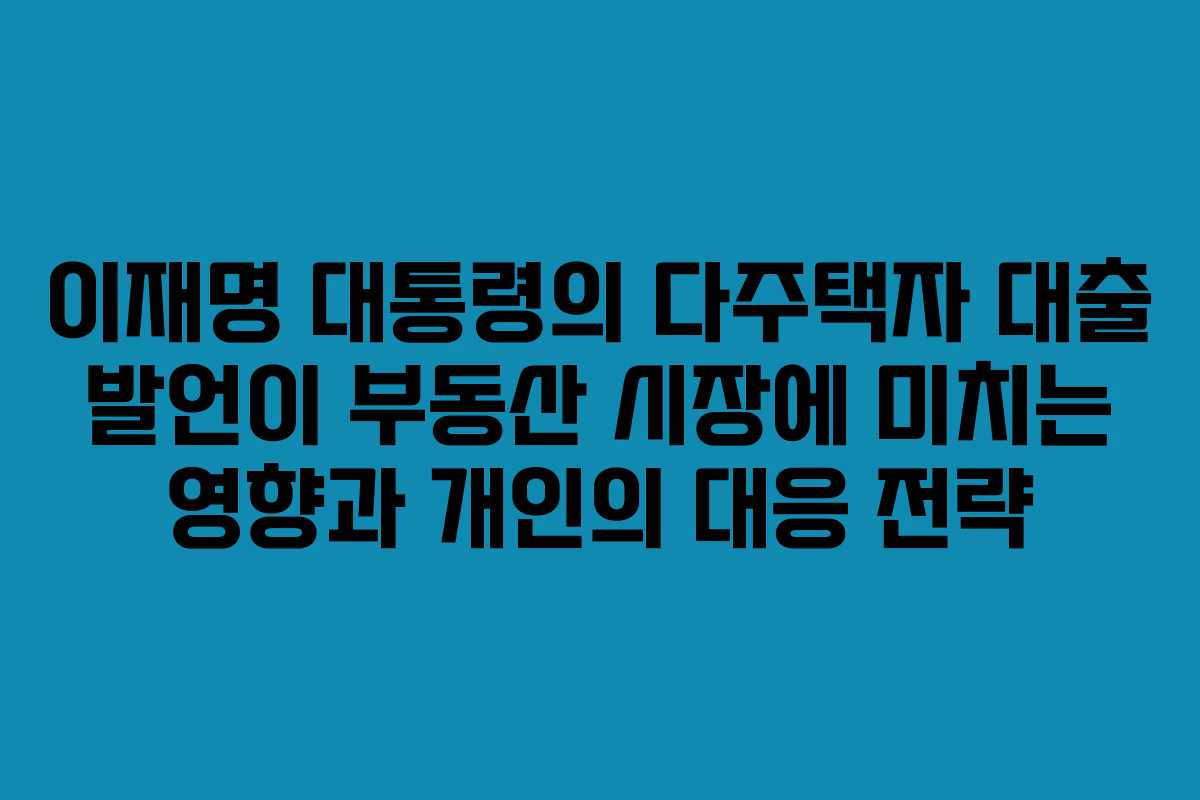 이재명 대통령의 다주택자 대출 발언이 부동산 시장에 미치는 영향과 개인의 대응 전략