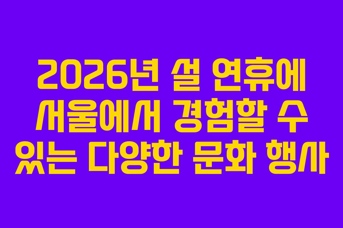 2026년 설 연휴에 서울에서 경험할 수 있는 다양한 문화 행사