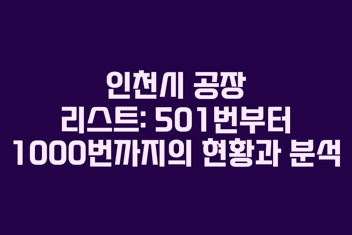인천시 공장 리스트: 501번부터 1000번까지의 현황과 분석