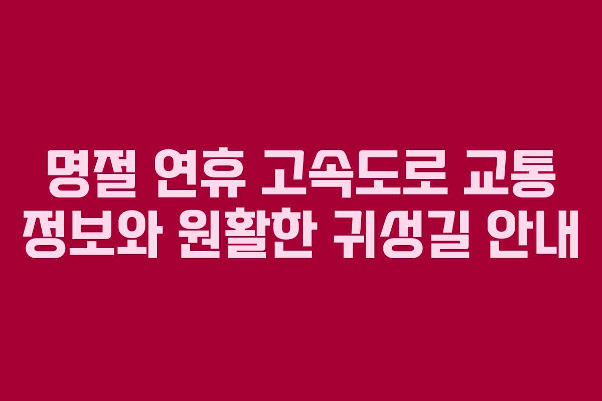 명절 연휴 고속도로 교통 정보와 원활한 귀성길 안내