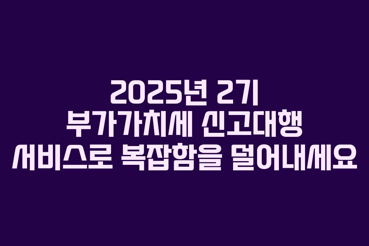 2025년 2기 부가가치세 신고대행 서비스로 복잡함을 덜어내세요
