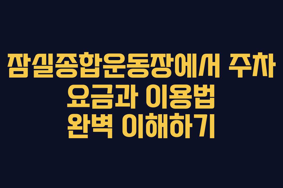 잠실종합운동장에서 주차 요금과 이용법 완벽 이해하기