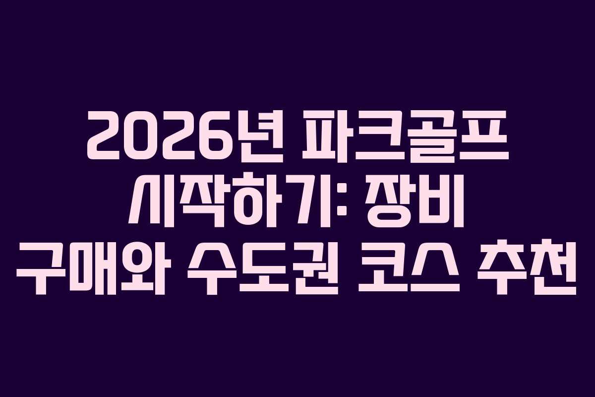 2026년 파크골프 시작하기: 장비 구매와 수도권 코스 추천