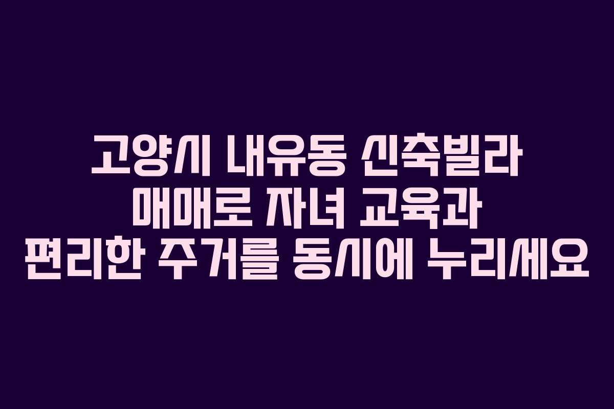 고양시 내유동 신축빌라 매매로 자녀 교육과 편리한 주거를 동시에 누리세요