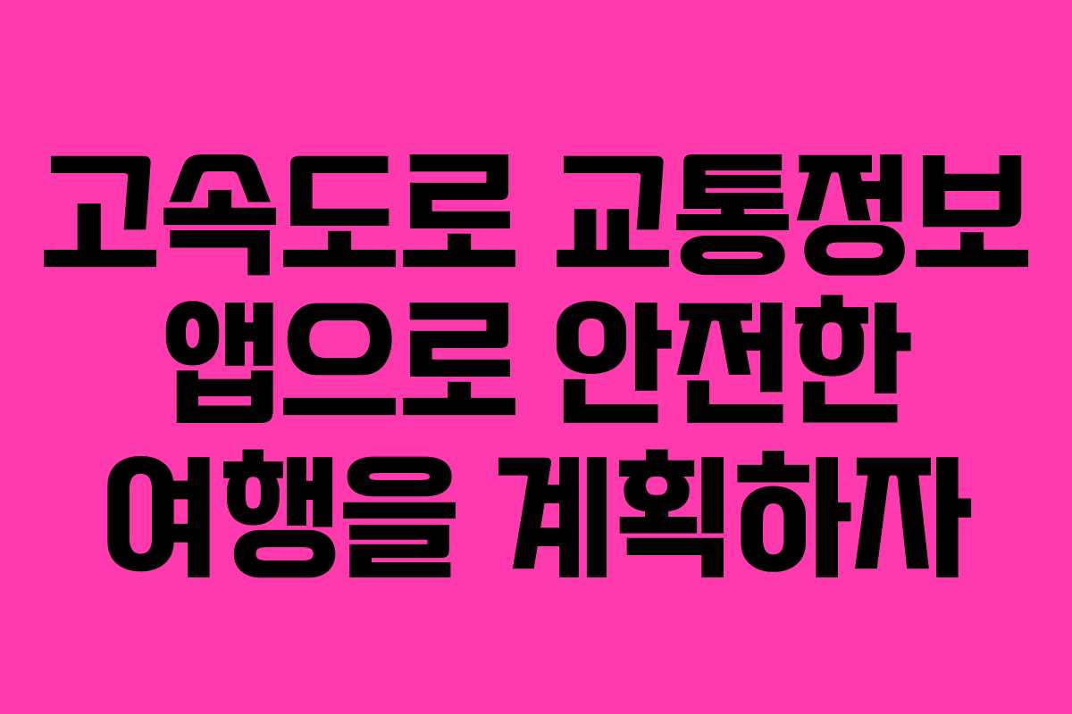 고속도로 교통정보 앱으로 안전한 여행을 계획하자