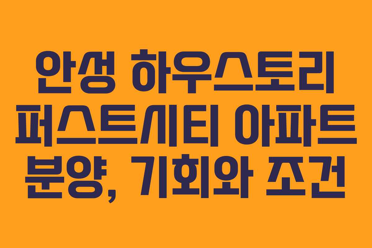 안성 하우스토리 퍼스트시티 아파트 분양, 기회와 조건