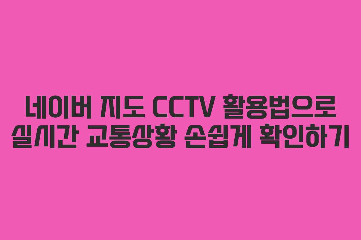 네이버 지도 CCTV 활용법으로 실시간 교통상황 손쉽게 확인하기