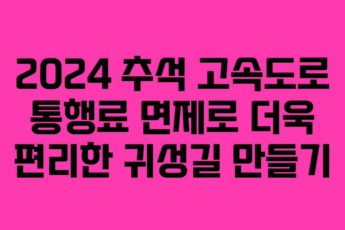 2024 추석 고속도로 통행료 면제로 더욱 편리한 귀성길 만들기