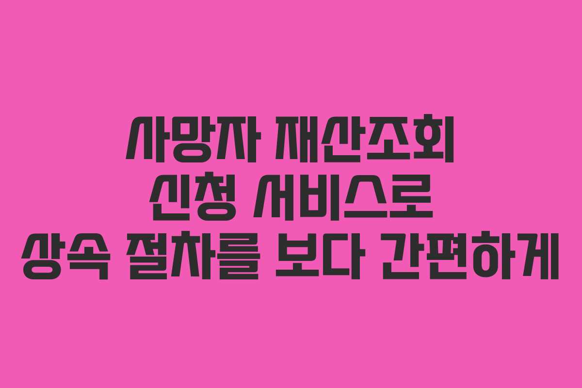 사망자 재산조회 신청 서비스로 상속 절차를 보다 간편하게