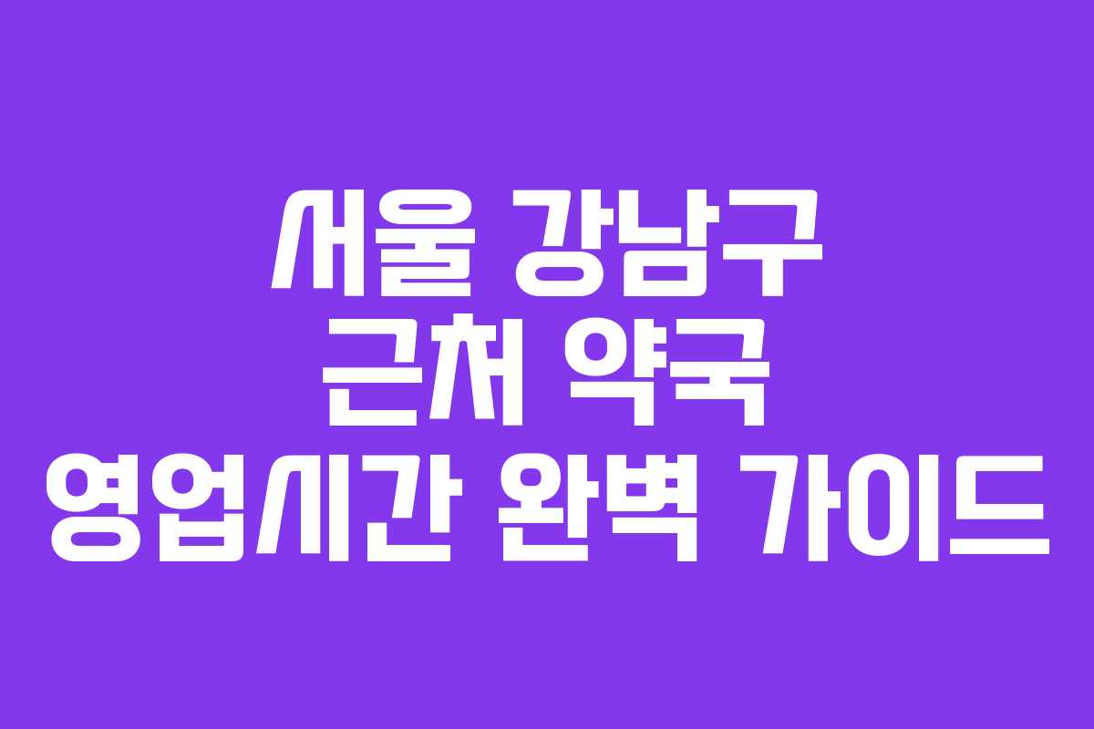 서울 강남구 근처 약국 영업시간 완벽 가이드