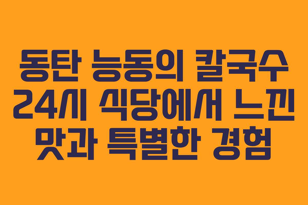 동탄 능동의 칼국수 24시 식당에서 느낀 맛과 특별한 경험
