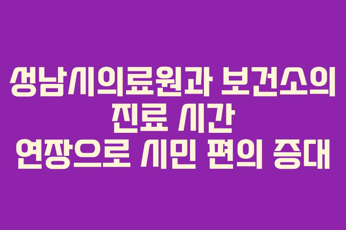 성남시의료원과 보건소의 진료 시간 연장으로 시민 편의 증대