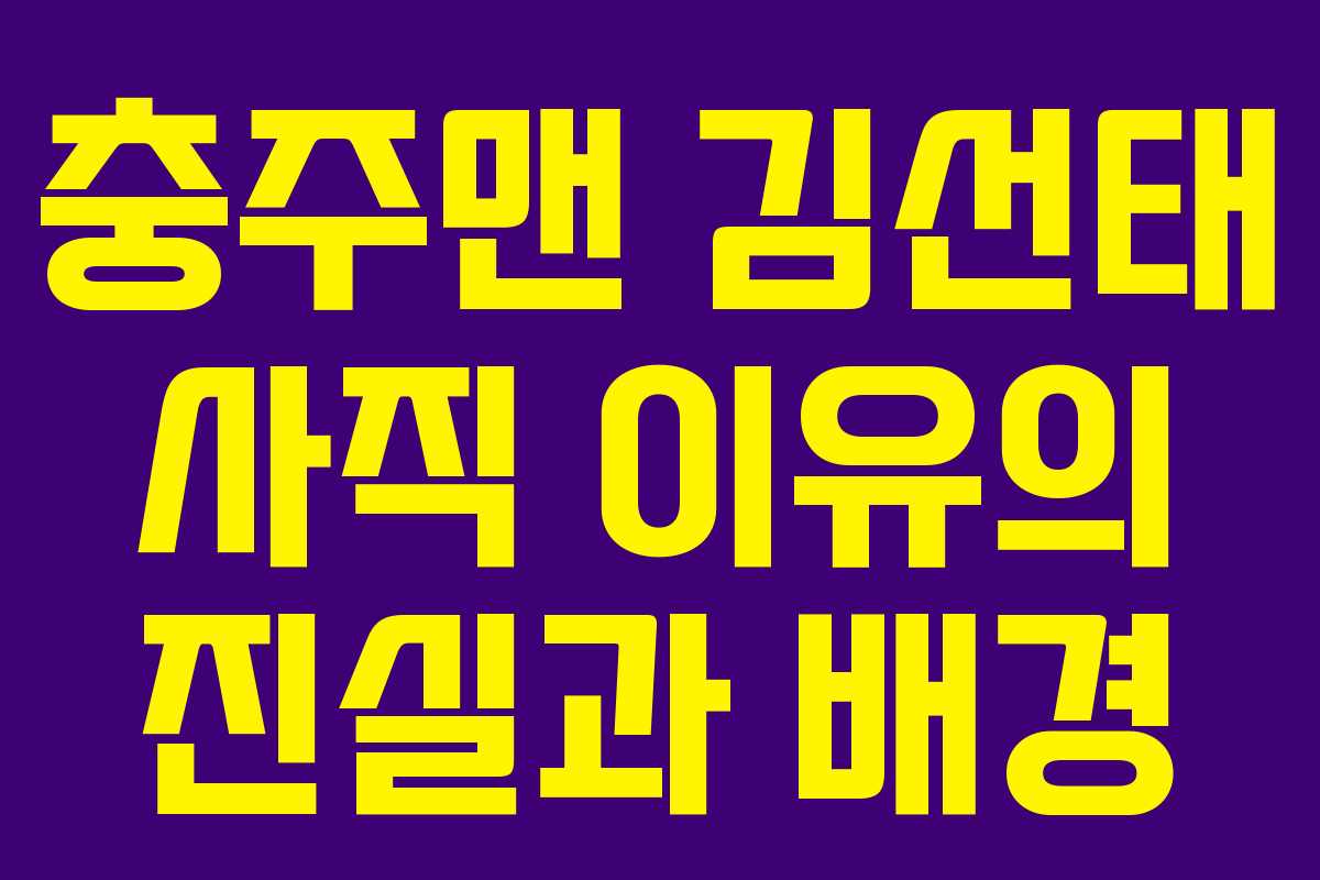 충주맨 김선태 사직 이유의 진실과 배경