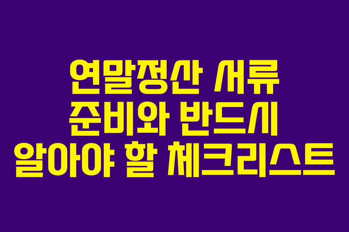 연말정산 서류 준비와 반드시 알아야 할 체크리스트