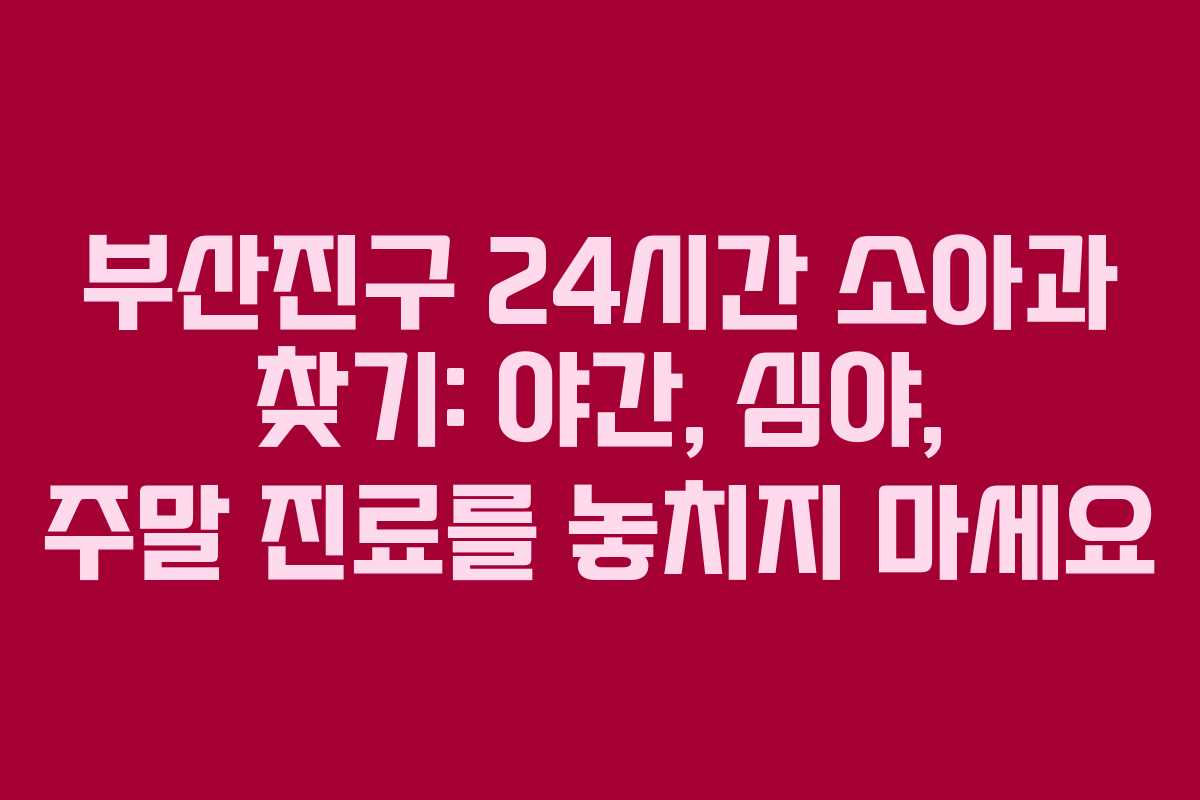 부산진구 24시간 소아과 찾기: 야간, 심야, 주말 진료를 놓치지 마세요