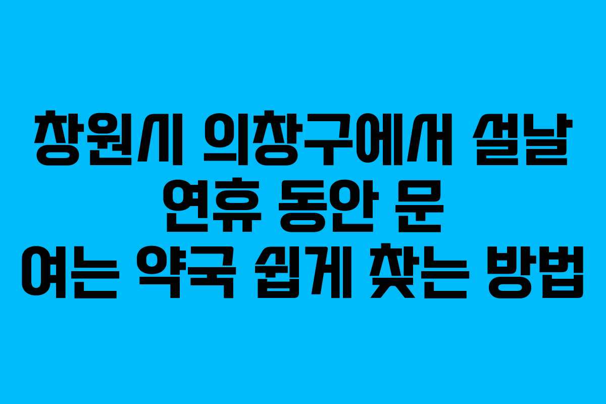 창원시 의창구에서 설날 연휴 동안 문 여는 약국 쉽게 찾는 방법