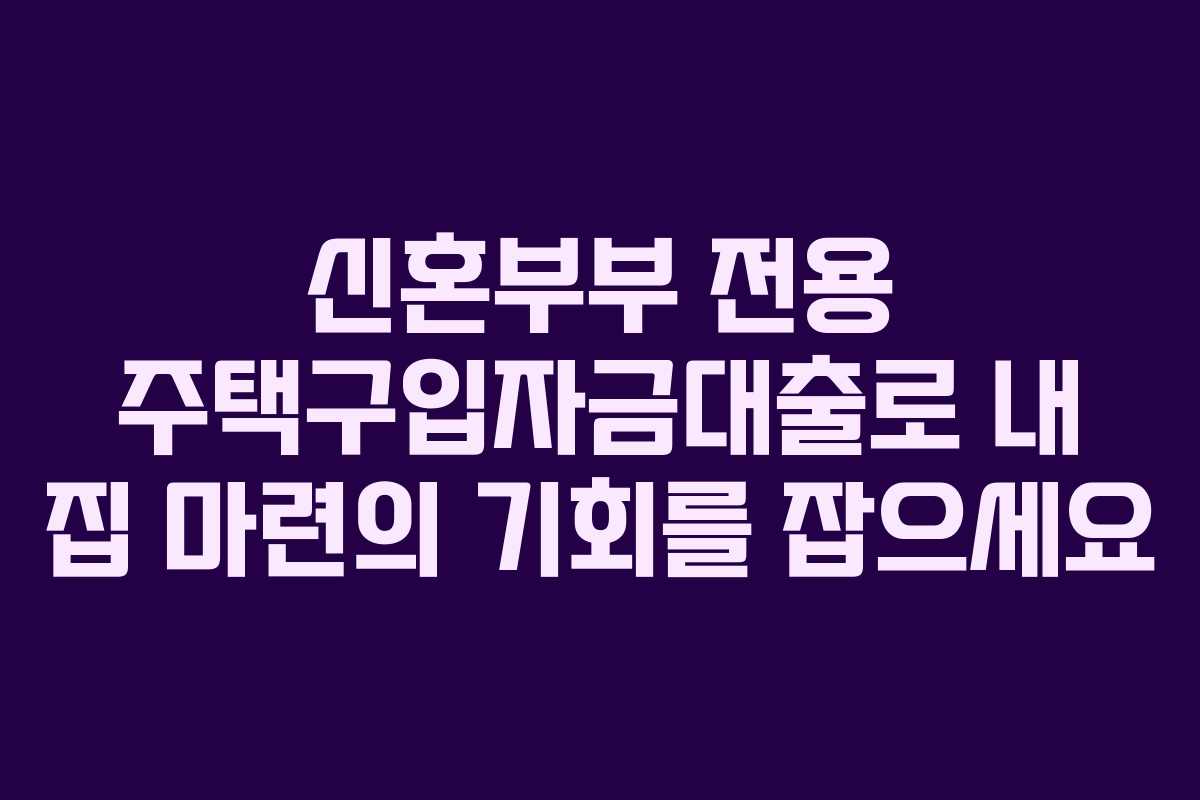 신혼부부 전용 주택구입자금대출로 내 집 마련의 기회를 잡으세요