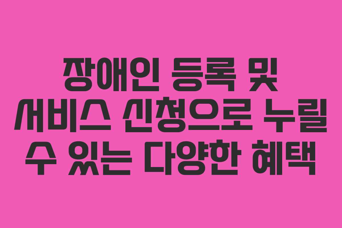 장애인 등록 및 서비스 신청으로 누릴 수 있는 다양한 혜택