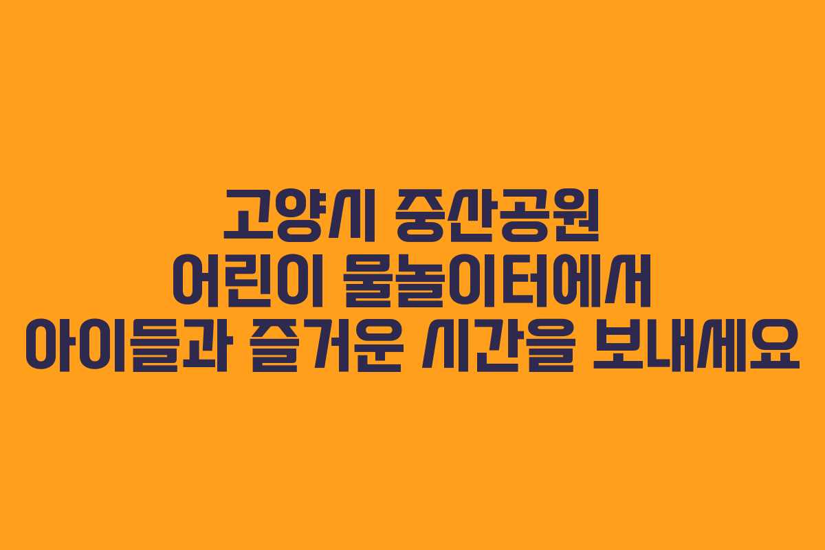 고양시 중산공원 어린이 물놀이터에서 아이들과 즐거운 시간을 보내세요