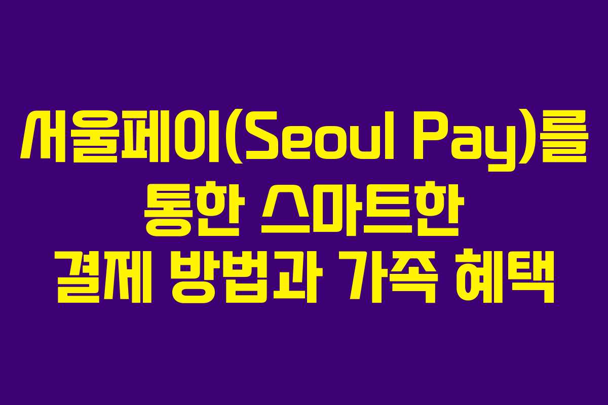 서울페이(Seoul Pay)를 통한 스마트한 결제 방법과 가족 혜택