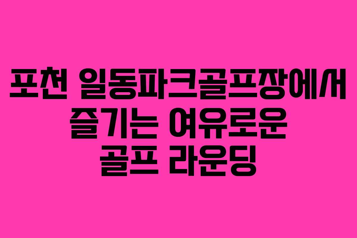 포천 일동파크골프장에서 즐기는 여유로운 골프 라운딩