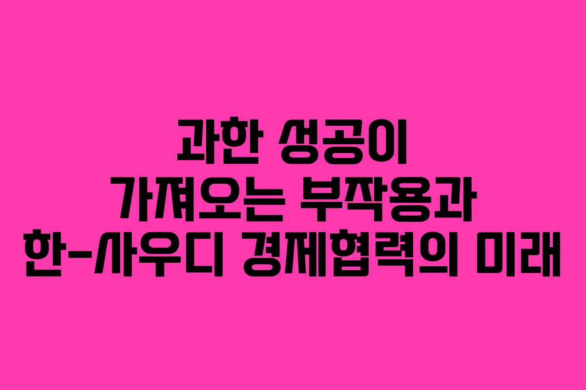과한 성공이 가져오는 부작용과 한-사우디 경제협력의 미래