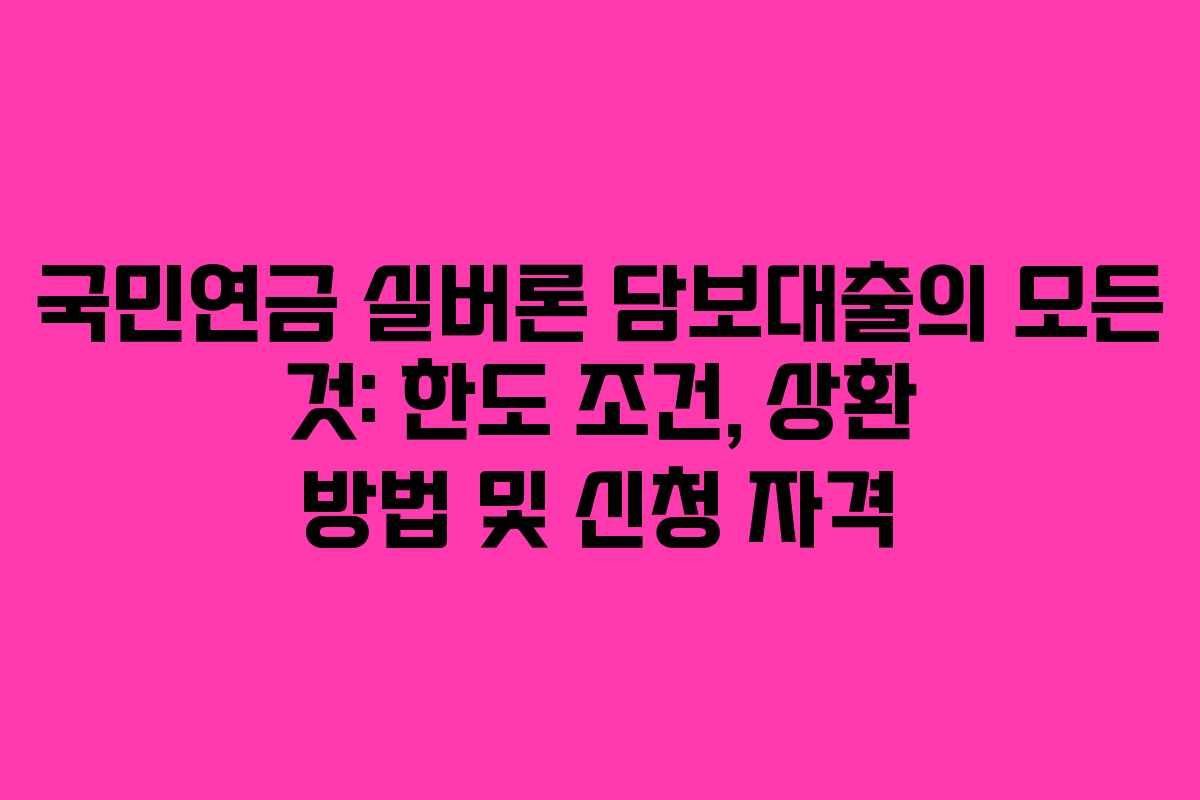 국민연금 실버론 담보대출의 모든 것: 한도 조건, 상환 방법 및 신청 자격