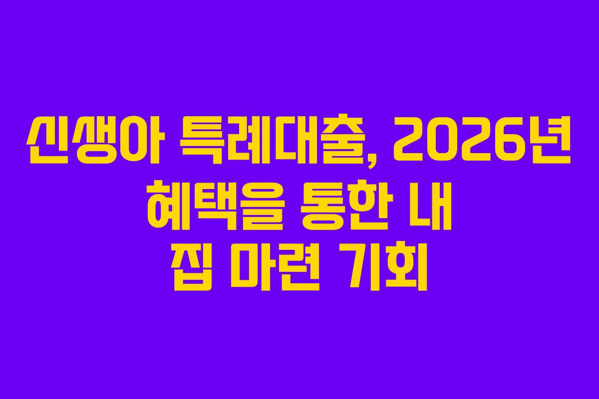 신생아 특례대출, 2026년 혜택을 통한 내 집 마련 기회