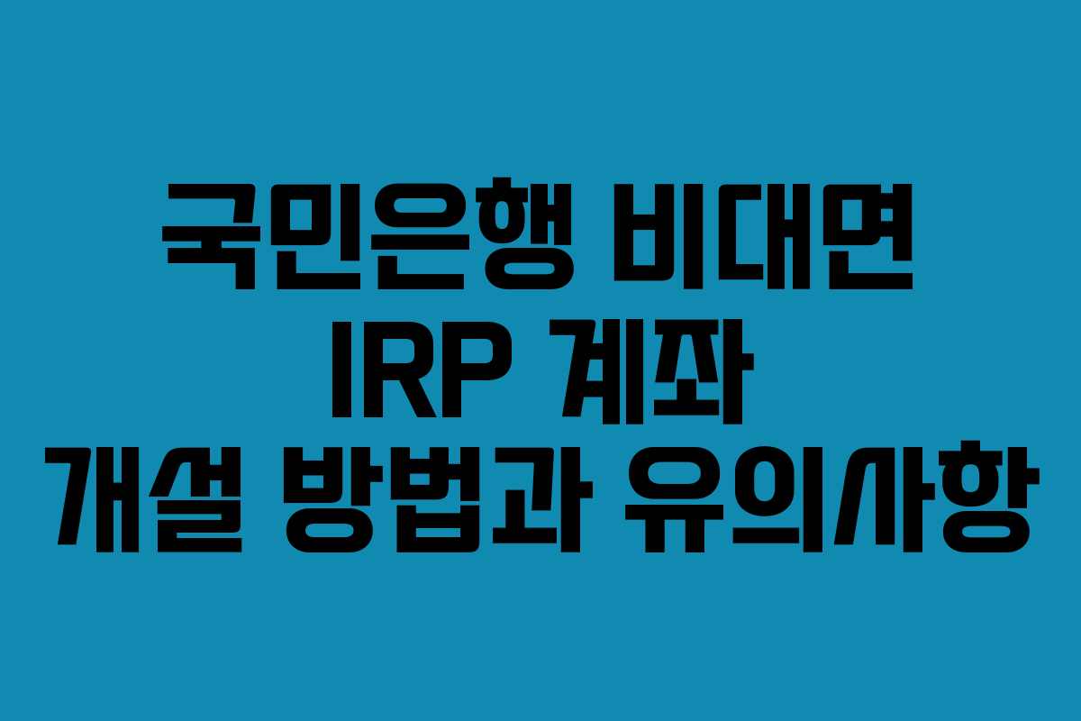 국민은행 비대면 IRP 계좌 개설 방법과 유의사항