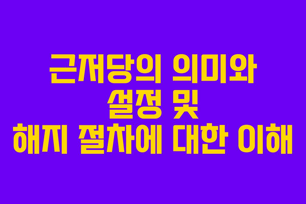 근저당의 의미와 설정 및 해지 절차에 대한 이해