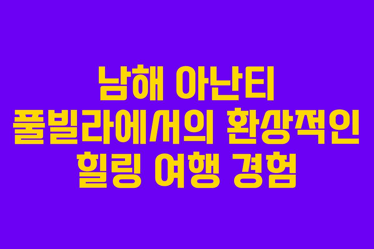 남해 아난티 풀빌라에서의 환상적인 힐링 여행 경험