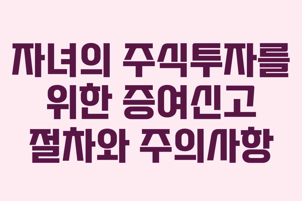 자녀의 주식투자를 위한 증여신고 절차와 주의사항