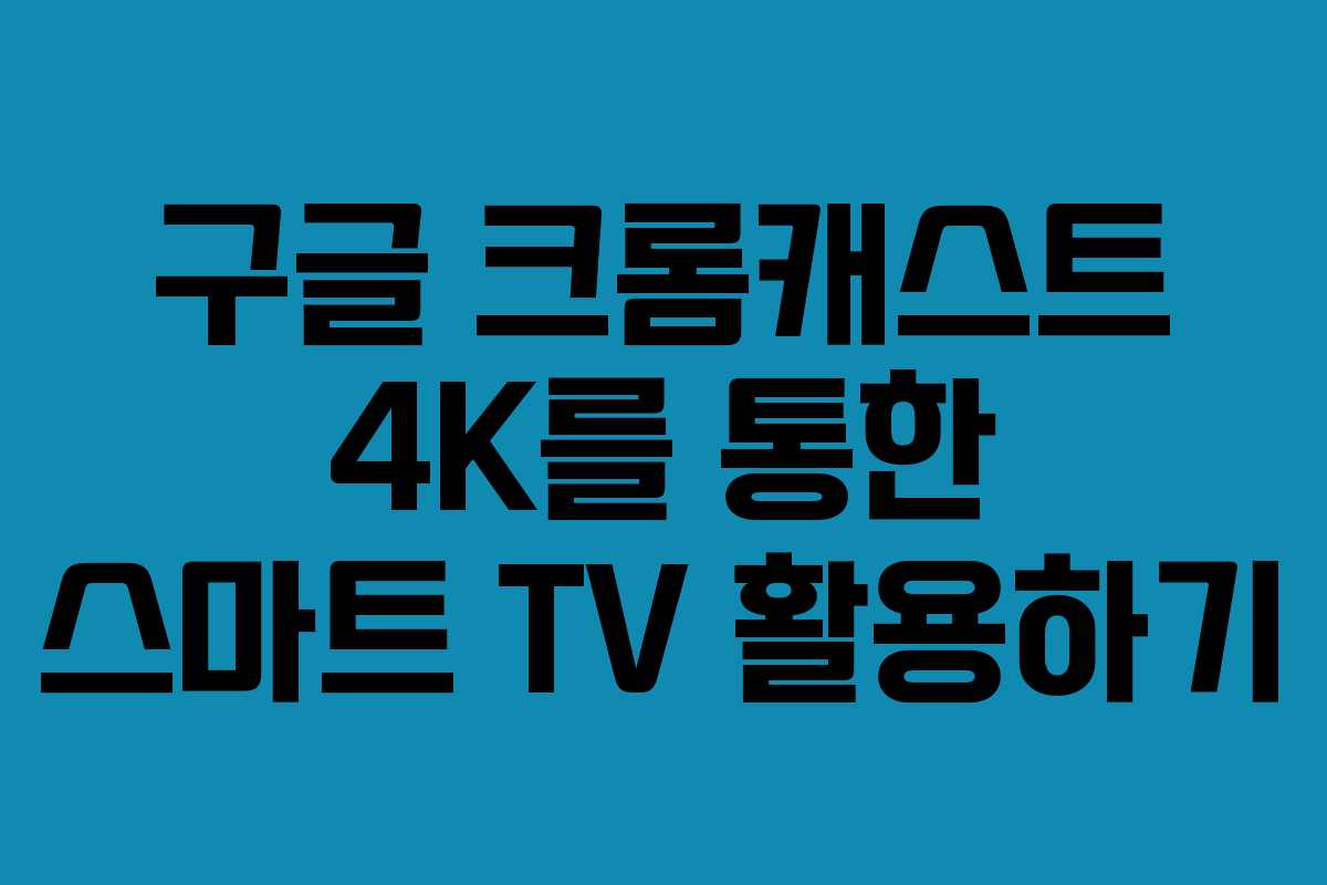 구글 크롬캐스트 4K를 통한 스마트 TV 활용하기