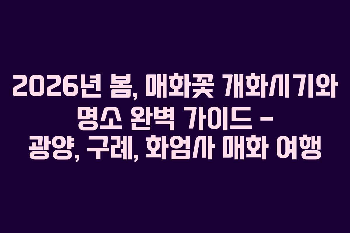 2026년 봄, 매화꽃 개화시기와 명소 완벽 가이드 – 광양, 구례, 화엄사 매화 여행