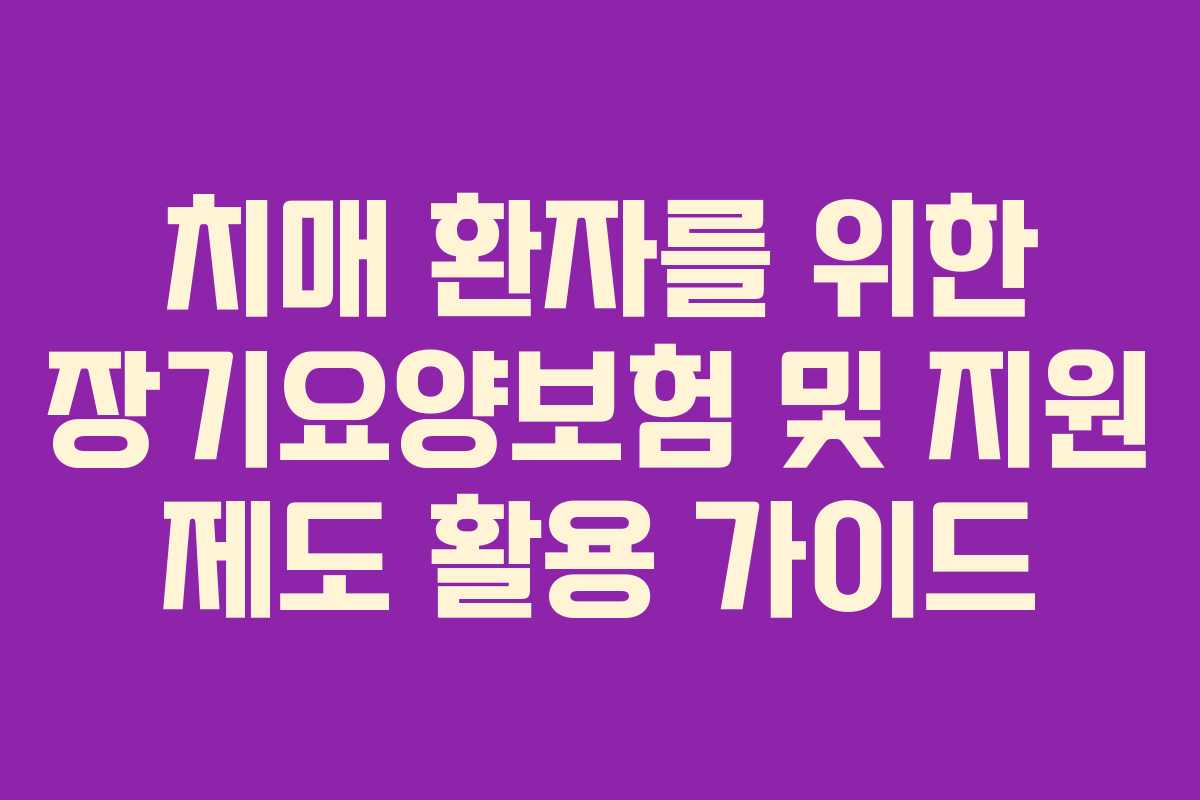 치매 환자를 위한 장기요양보험 및 지원 제도 활용 가이드
